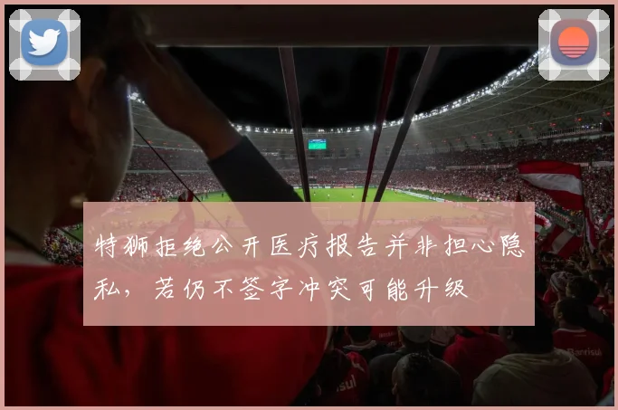 特狮拒绝公开医疗报告并非担心隐私，若仍不签字冲突可能升级