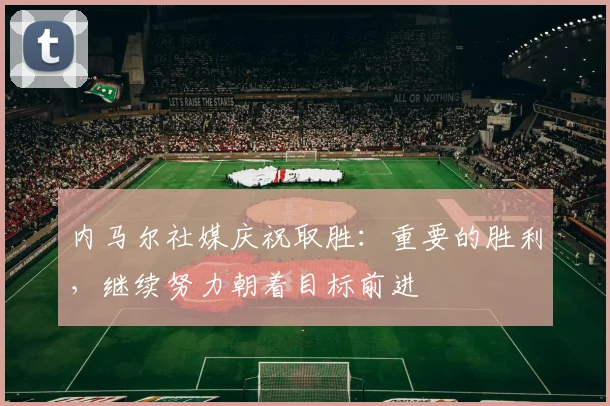 内马尔社媒庆祝取胜：重要的胜利，继续努力朝着目标前进