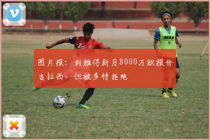 图片报：利雅得新月8000万欧报价吉拉西，但被多特拒绝