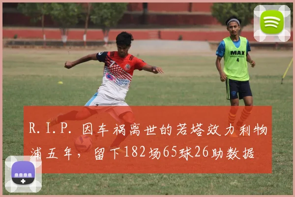 R.I.P. 因车祸离世的若塔效力利物浦五年，留下182场65球26助数据